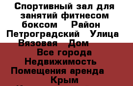 Спортивный зал для занятий фитнесом,боксом. › Район ­ Петроградский › Улица ­ Вязовая › Дом ­ 10 - Все города Недвижимость » Помещения аренда   . Крым,Красногвардейское